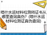 喀什水运材料检测师证书从哪里查询真伪？(喀什水运材料检测证真伪查询)