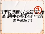 毕节初级消防安全管理员考试指导中心哪里有(毕节消防考试指导)