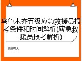 乌鲁木齐五级应急救援员报考条件和时间解析(应急救援员报考解析)