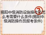 揭阳中级消防设施操作员怎么考需要什么条件(揭阳中级消防操作员报考条件)