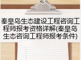 秦皇岛生态建设工程咨询工程师报考资格详解(秦皇岛生态咨询工程师报考条件)