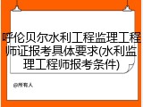 呼伦贝尔水利工程监理工程师证报考具体要求(水利监理工程师报考条件)
