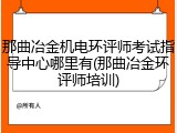 那曲冶金机电环评师考试指导中心哪里有(那曲冶金环评师培训)