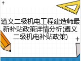遵义二级机电工程建造师最新补贴政策详情分析(遵义二级机电补贴政策)