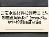 云南水运材料检测师证书从哪里查询真伪？(云南水运材料检测师证查询)
