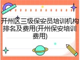 开州区三级保安员培训机构排名及费用(开州保安培训费用)