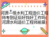 河源一级水利工程造价工程师考到证后好找好工作吗(河源水利造价工程师前景)