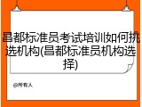 昌都标准员考试培训如何挑选机构(昌都标准员机构选择)