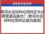 普洱水运材料检测师证书从哪里查询真伪？(普洱水运材料检测师证真伪查询)