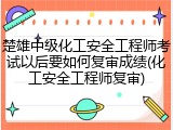 楚雄中级化工安全工程师考试以后要如何复审成绩(化工安全工程师复审)