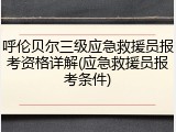 呼伦贝尔三级应急救援员报考资格详解(应急救援员报考条件)