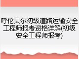 呼伦贝尔初级道路运输安全工程师报考资格详解(初级安全工程师报考)