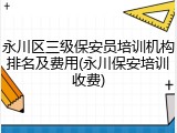 永川区三级保安员培训机构排名及费用(永川保安培训收费)