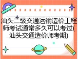 汕头二级交通运输造价工程师考试通常多久可以考过(汕头交通造价师考期)