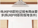 株洲护师职称证报考具体要求(株洲护师职称报考条件)