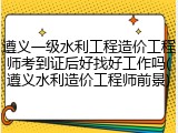遵义一级水利工程造价工程师考到证后好找好工作吗(遵义水利造价工程师前景)