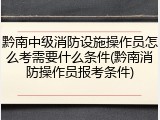 黔南中级消防设施操作员怎么考需要什么条件(黔南消防操作员报考条件)