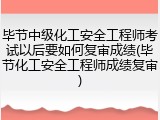 毕节中级化工安全工程师考试以后要如何复审成绩(毕节化工安全工程师成绩复审)