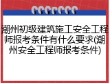 潮州初级建筑施工安全工程师报考条件有什么要求(潮州安全工程师报考条件)