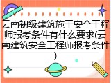 云南初级建筑施工安全工程师报考条件有什么要求(云南建筑安全工程师报考条件)