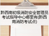 黔西南初级消防安全管理员考试指导中心哪里有(黔西南消防考试点)