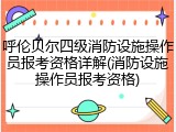 呼伦贝尔四级消防设施操作员报考资格详解(消防设施操作员报考资格)