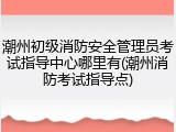 潮州初级消防安全管理员考试指导中心哪里有(潮州消防考试指导点)