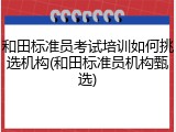 和田标准员考试培训如何挑选机构(和田标准员机构甄选)
