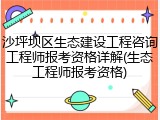 沙坪坝区生态建设工程咨询工程师报考资格详解(生态工程师报考资格)