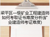 梁平区一级矿业工程建造师如何考取证书难度分析(矿业建造师考证难度)