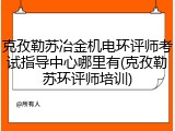 克孜勒苏冶金机电环评师考试指导中心哪里有(克孜勒苏环评师培训)