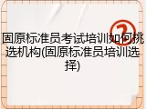 固原标准员考试培训如何挑选机构(固原标准员培训选择)