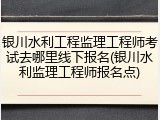 银川水利工程监理工程师考试去哪里线下报名(银川水利监理工程师报名点)