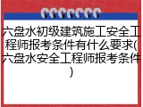 六盘水初级建筑施工安全工程师报考条件有什么要求(六盘水安全工程师报考条件)