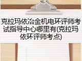 克拉玛依冶金机电环评师考试指导中心哪里有(克拉玛依环评师考点)