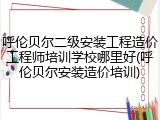 呼伦贝尔二级安装工程造价工程师培训学校哪里好(呼伦贝尔安装造价培训)