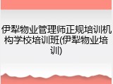 伊犁物业管理师正规培训机构学校培训班(伊犁物业培训)
