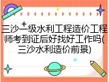 三沙一级水利工程造价工程师考到证后好找好工作吗(三沙水利造价前景)