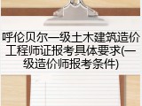 呼伦贝尔一级土木建筑造价工程师证报考具体要求(一级造价师报考条件)