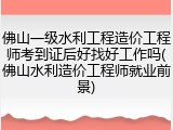 佛山一级水利工程造价工程师考到证后好找好工作吗(佛山水利造价工程师就业前景)