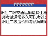 阳江二级交通运输造价工程师考试通常多久可以考过(阳江二级造价师考试周期)