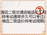 清远二级交通运输造价工程师考试通常多久可以考过(清远二级造价师考试周期)