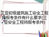 三亚初级建筑施工安全工程师报考条件有什么要求(三亚安全工程师报考条件)