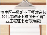 渝中区一级矿业工程建造师如何考取证书难度分析(矿业工程证书考取难度)