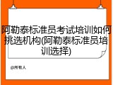 阿勒泰标准员考试培训如何挑选机构(阿勒泰标准员培训选择)