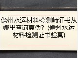 儋州水运材料检测师证书从哪里查询真伪?(儋州水运材料检测证书验真)