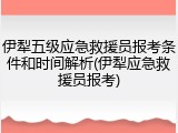 伊犁五级应急救援员报考条件和时间解析(伊犁应急救援员报考)