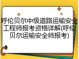 呼伦贝尔中级道路运输安全工程师报考资格详解(呼伦贝尔运输安全师报考)