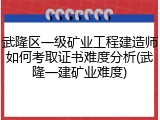 武隆区一级矿业工程建造师如何考取证书难度分析(武隆一建矿业难度)