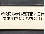 呼伦贝尔材料员证报考具体要求(材料员证报考条件)